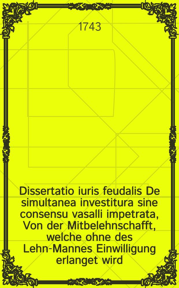 ... Dissertatio iuris feudalis De simultanea investitura sine consensu vasalli impetrata, Von der Mitbelehnschafft, welche ohne des Lehn-Mannes Einwilligung erlanget wird