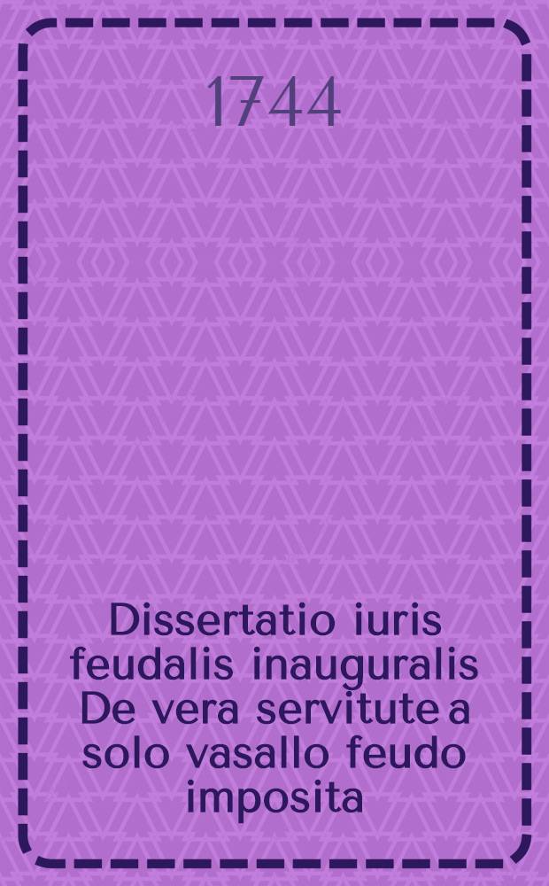 ... Dissertatio iuris feudalis inauguralis De vera servitute a solo vasallo feudo imposita