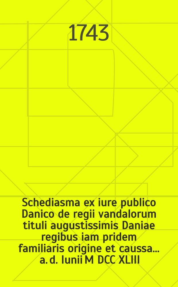 ... Schediasma ex iure publico Danico de regii vandalorum tituli augustissimis Daniae regibus iam pridem familiaris origine et caussa ... a. d. Iunii M DCC XLIII. ...