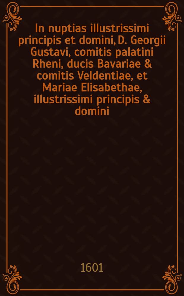 In nuptias illustrissimi principis et domini, D. Georgii Gustavi, comitis palatini Rheni, ducis Bavariae & comitis Veldentiae, et Mariae Elisabethae, illustrissimi principis & domini, D. Iohannis comitis palatini Rheni, ducis, Bavariae, comitis Veldentiae & Sponhemij, &c. filiae, quae celebrabuntur Deo bene favente, die XVII. Maij Biponti, anno MoDerata CogIta, Carmen. Praemissa est Genealogia familiae comitum palat. Rheni, ducum Bavariae, &c.