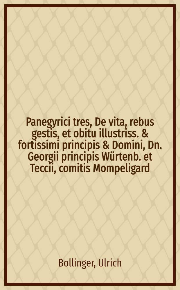 Panegyrici tres, De vita, rebus gestis, et obitu illustriss. & fortissimi principis & Domini, Dn. Georgii principis W&uuml;rtenb. et Teccii, comitis Mompeligard. &c. heroico carmine conscripti,