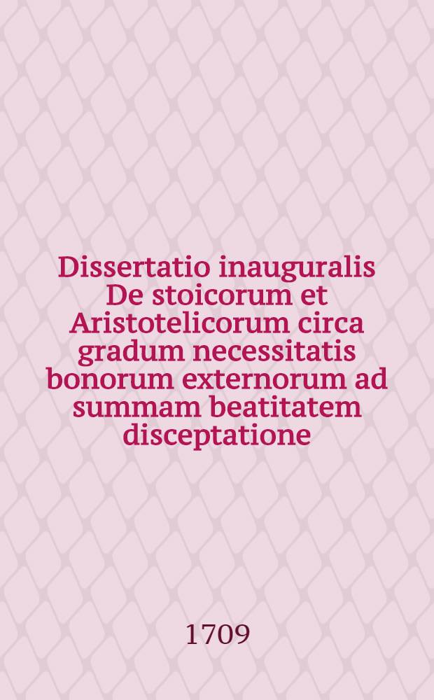Dissertatio inauguralis De stoicorum et Aristotelicorum circa gradum necessitatis bonorum externorum ad summam beatitatem disceptatione
