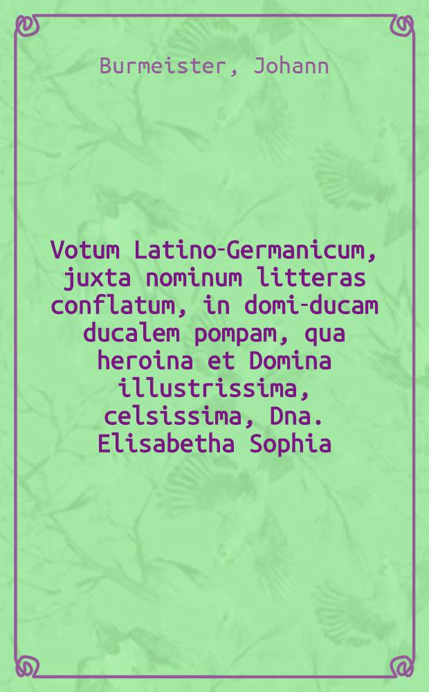 Votum Latino-Germanicum, juxta nominum litteras conflatum, in domi-ducam ducalem pompam, qua heroina et Domina illustrissima, celsissima, Dna. Elisabetha Sophia, ex prosapia ducum Slesvic. Holsat. oriunda, Saxoniae, Angriae, et Westphaliae inaugurabitur ducissa pridie Kalendas Maij currentis hujus MDCXX. anni,