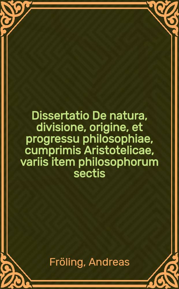 Dissertatio De natura, divisione, origine, et progressu philosophiae, cumprimis Aristotelicae, variis item philosophorum sectis