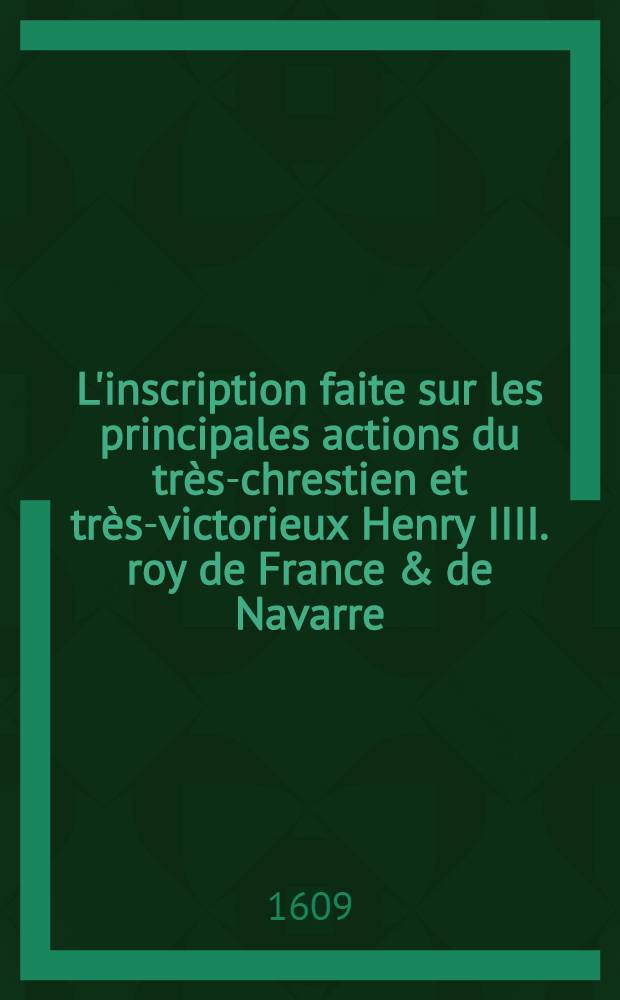 L'inscription faite sur les principales actions du très-chrestien et très-victorieux Henry IIII. roy de France & de Navarre // Florilegium rerum ab Henrico IIII. ...