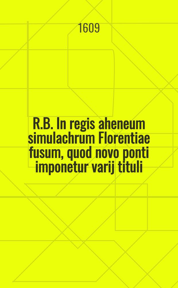 R.B. In regis aheneum simulachrum Florentiae fusum, quod novo ponti imponetur varij tituli // Florilegium rerum ab Henrico IIII. ...