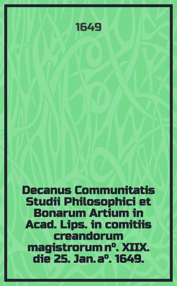 Decanus Communitatis Studii Philosophici et Bonarum Artium in Acad. Lips. in comitiis creandorum magistrorum n°. XIIX. die 25. Jan. a°. 1649.