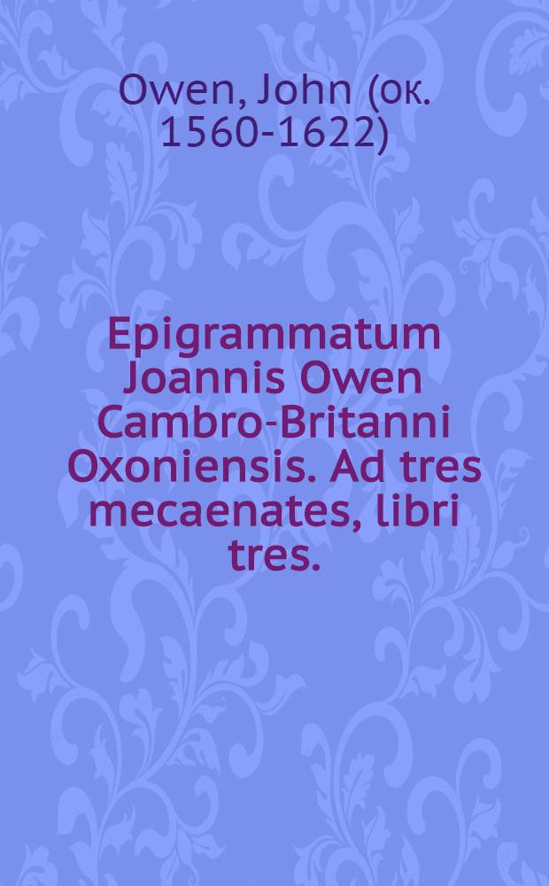 Epigrammatum Joannis Owen Cambro-Britanni Oxoniensis. Ad tres mecaenates, libri tres. : Ad Edoardum Noel equitem & baronetum, unus. Ad Gulielmum Sidley equitem & baronetum, alter. Ad Rogerum Owen equitem auratum, tertius