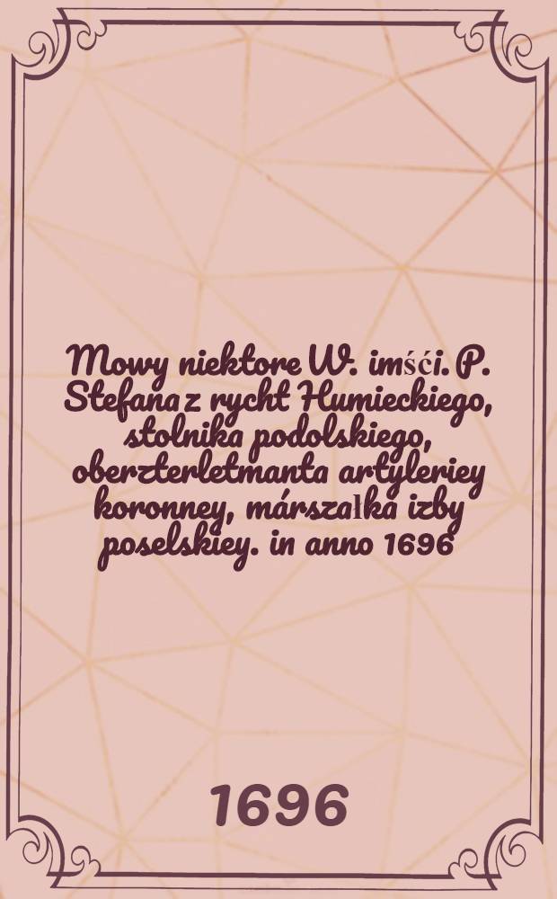 Mowy niektore W. imśći. P. Stefana z rycht Humieckiego, stolnika podolskiego, oberzterletmanta artyleriey koronney, márszałká izby poselskiey. in anno 1696. ná konwokacyey. Dźiękowànie zá láskę w jzbie poselskiey