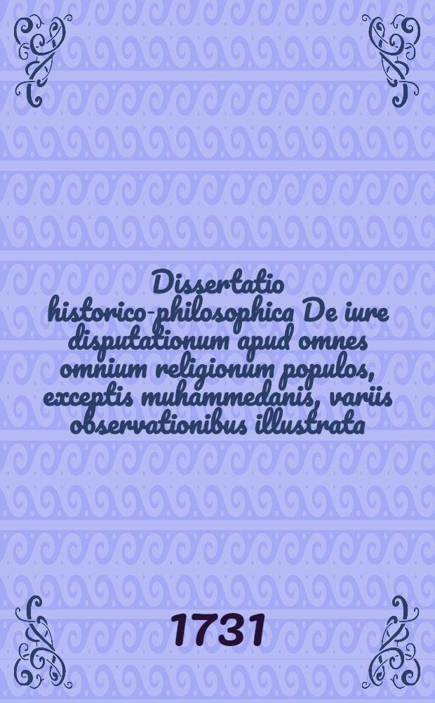 Dissertatio historico-philosophica De iure disputationum apud omnes omnium religionum populos, exceptis muhammedanis, variis observationibus illustrata