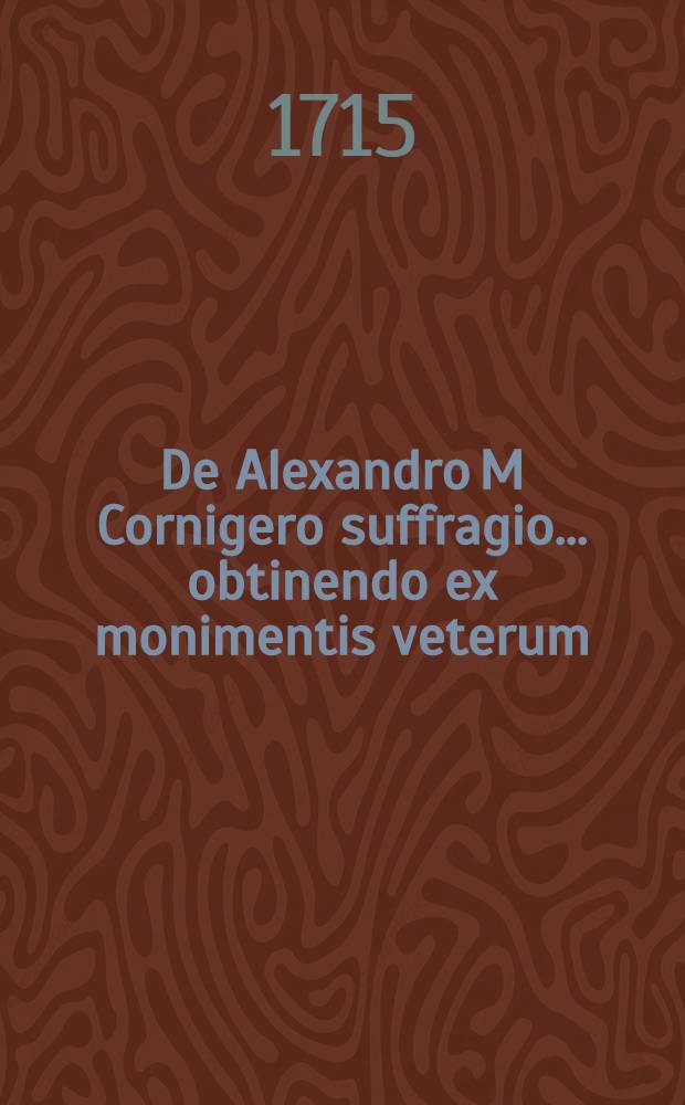 ... De Alexandro M Cornigero suffragio ... obtinendo ex monimentis veterum