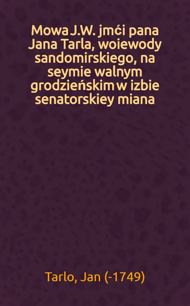 Mowa J.W. jmći pana Jana Tarla, woiewody sandomirskiego, na seymie walnym grodzieńskim w izbie senatorskiey miana