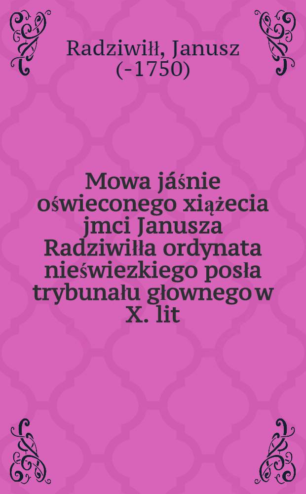 Mowa j&aacute;śnie oświeconego xiążecia jmci Janusza Radziwiłła ordynata nieświezkiego posła trybunału głownego w X. lit: do jego krolewskiey mosci miana die 10. maji roku 1750. w Warszawie