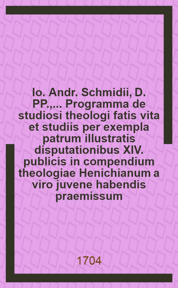 Io. Andr. Schmidii, D. PP., ... Programma de studiosi theologi fatis vita et studiis per exempla patrum illustratis disputationibus XIV. publicis in compendium theologiae Henichianum a viro juvene habendis praemissum