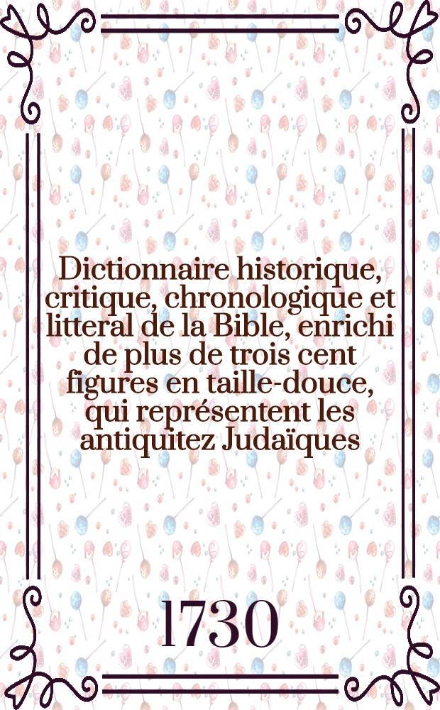 Dictionnaire historique, critique, chronologique et litteral de la Bible, enrichi de plus de trois cent figures en taille-douce, qui représentent les antiquitez Judaïques