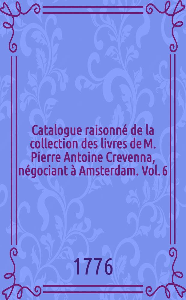 Catalogue raisonn&eacute; de la collection des livres de M. Pierre Antoine Crevenna, n&eacute;gociant &agrave; Amsterdam. Vol. 6