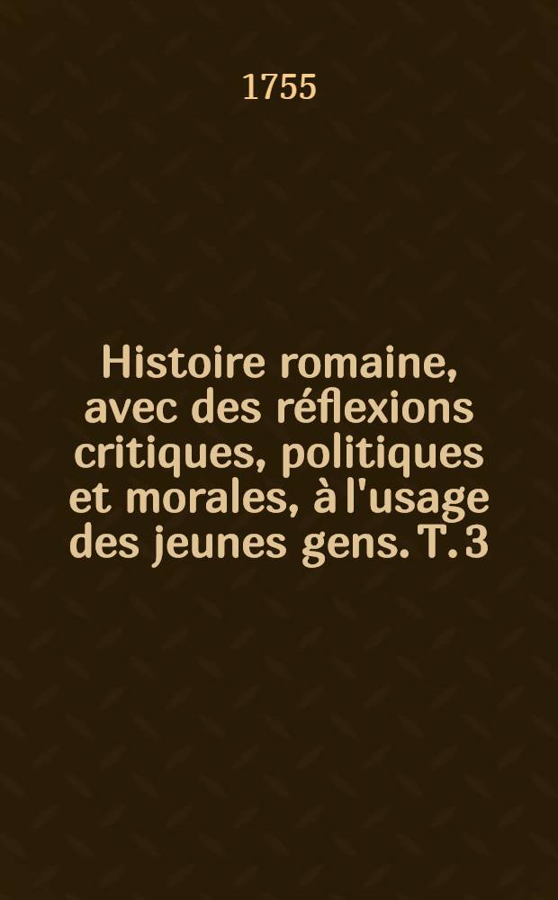 Histoire romaine, avec des r&eacute;flexions critiques, politiques et morales, &agrave; l'usage des jeunes gens. T. 3