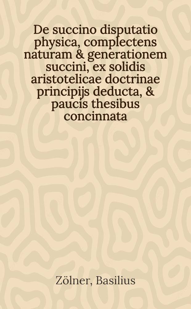 De succino disputatio physica, complectens naturam & generationem succini, ex solidis aristotelicae doctrinae principijs deducta, & paucis thesibus concinnata, cum modesta opinionum adversantium exetasē,