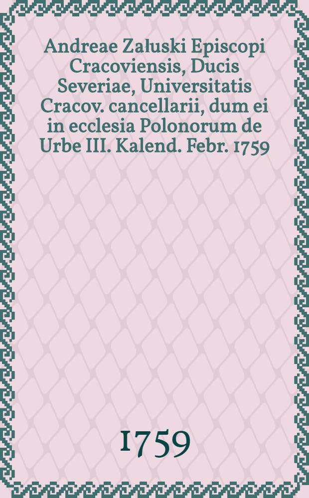 Andreae Załuski Episcopi Cracoviensis, Ducis Severiae, Universitatis Cracov. cancellarii, dum ei in ecclesia Polonorum de Urbe III. Kalend. Febr. 1759. solennes peragerentur exequiae, laudatio funebris