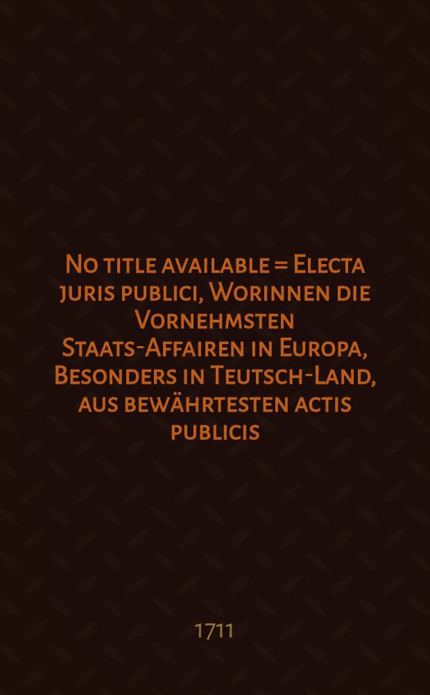 No title available = Electa juris publici, Worinnen die Vornehmsten Staats-Affairen in Europa, Besonders in Teutsch-Land, aus bewährtesten actis publicis, mit Beyfügung der Schreiben, Memorialien, Conclusorum, Informationen, Responsorum, Kriegs- und Friedens-Sachen, in forma oder durch accuraten Extract recensiret werden, Sammt Einigen Anmerckungen. T. 3, Stück 1-12