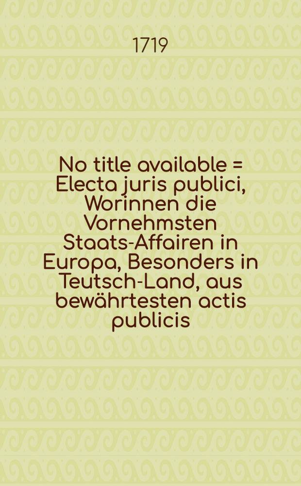 No title available = Electa juris publici, Worinnen die Vornehmsten Staats-Affairen in Europa, Besonders in Teutsch-Land, aus bew&auml;hrtesten actis publicis, mit Beyf&uuml;gung der Schreiben, Memorialien, Conclusorum, Informationen, Responsorum, Kriegs- und Friedens-Sachen, in forma oder durch accuraten Extract recensiret werden, Sammt Einigen Anmerckungen. T. 15, St&uuml;ck 1-12