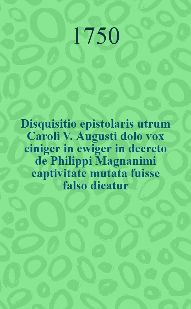 Disquisitio epistolaris utrum Caroli V. Augusti dolo vox einiger in ewiger in decreto de Philippi Magnanimi captivitate mutata fuisse falso dicatur