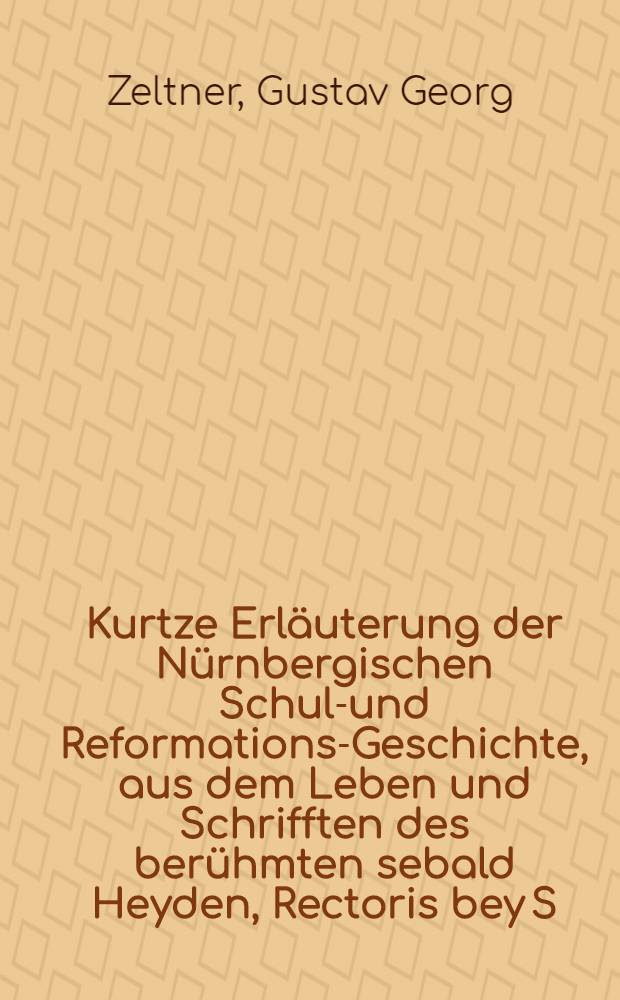 Kurtze Erläuterung der Nürnbergischen Schul-und Reformations-Geschichte, aus dem Leben und Schrifften des berühmten sebald Heyden, Rectoris bey S. Sebald, gesammelt und in ein Send-Schreiben an (Tit.) Herrn M. Gottfried Engelhardt Geiger, d.Z. wohlverdienten Rect. besagter Sebalder-Schul, verfasset