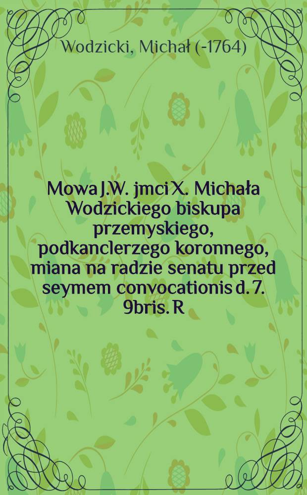 Mowa J.W. jmci X. Michała Wodzickiego biskupa przemyskiego, podkanclerzego koronnego, miana na radzie senatu przed seymem convocationis d. 7. 9bris. R. 1763.