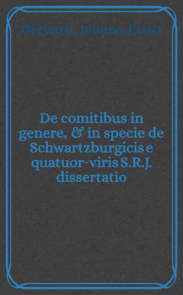 ... De comitibus in genere, & in specie de Schwartzburgicis e quatuor-viris S.R.J. dissertatio