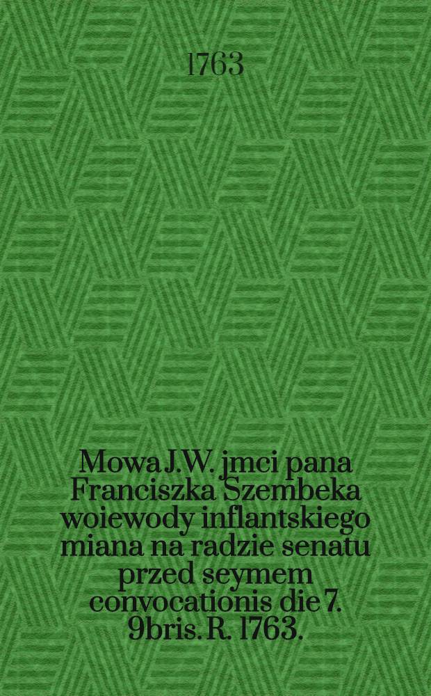 Mowa J.W. jmci pana Franciszka Szembeka woiewody inflantskiego miana na radzie senatu przed seymem convocationis die 7. 9bris. R. 1763.