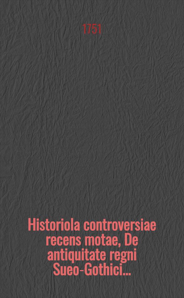 ... Historiola controversiae recens motae, De antiquitate regni Sueo-Gothici ...