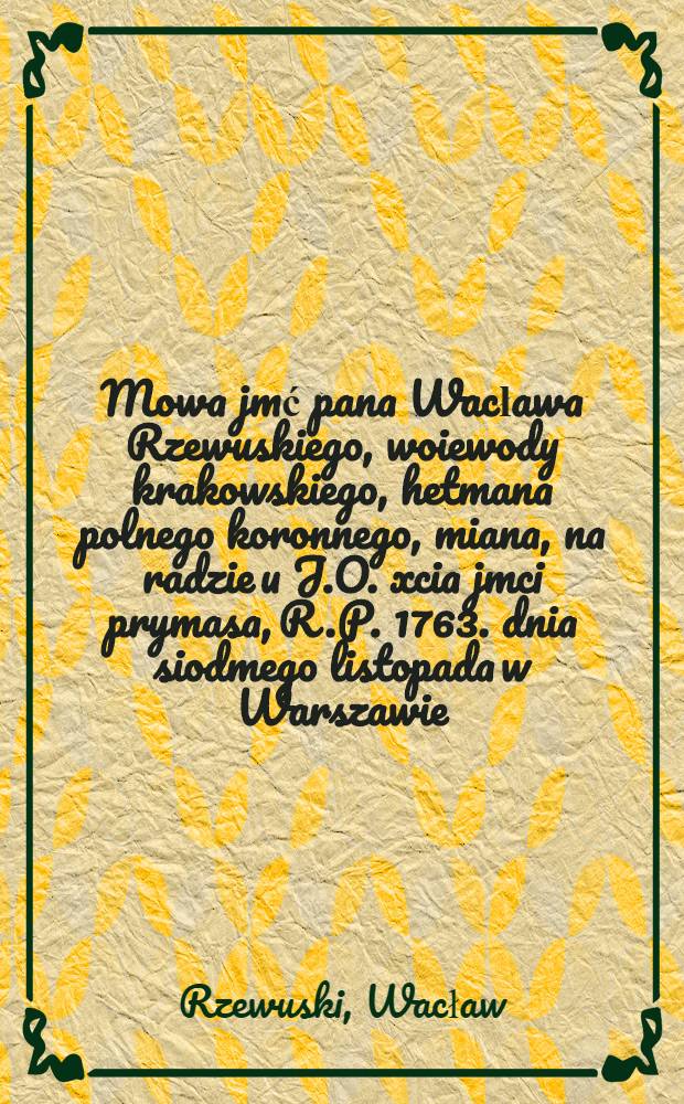 Mowa jmć pana Wacława Rzewuskiego, woiewody krakowskiego, hetmana polnego koronnego, miana, na radzie u J.O. xcia jmci prymasa, R.P. 1763. dnia siodmego listopada w Warszawie