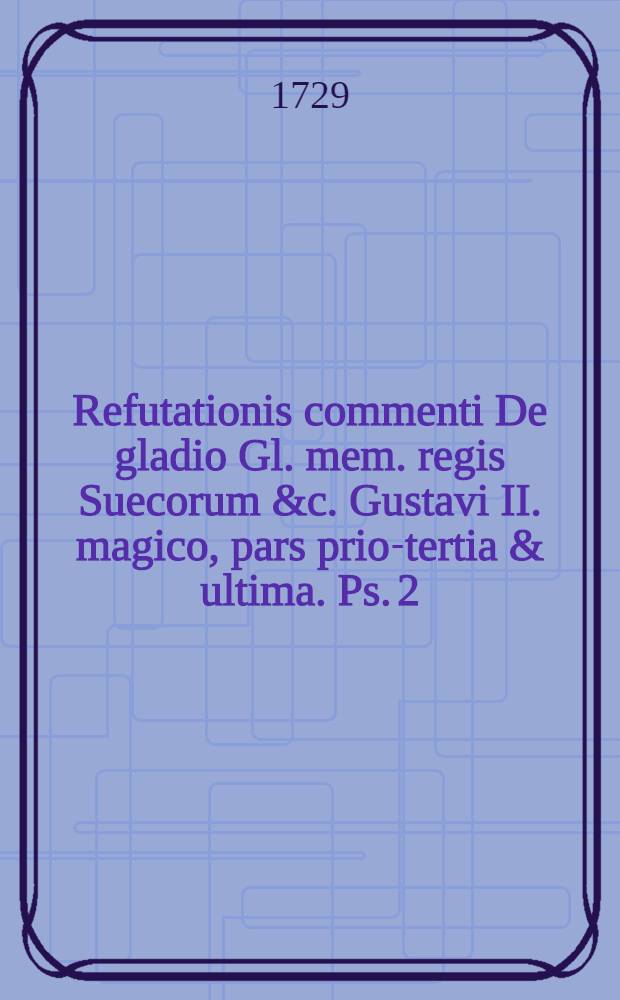 ... Refutationis commenti De gladio Gl. mem. regis Suecorum &c. Gustavi II. magico, pars prior-[tertia & ultima]. Ps. 2 : ... die XV. Martii M DCC XXVIII. ... sistit ... Olaus Deckberg, Uplandus