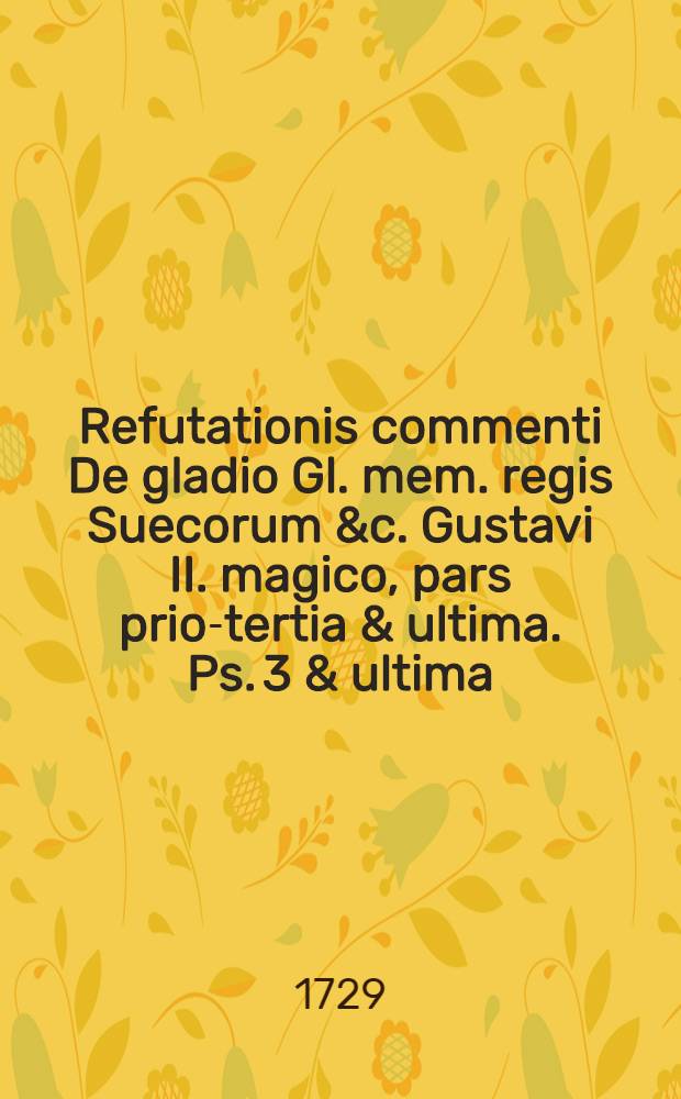... Refutationis commenti De gladio Gl. mem. regis Suecorum &c. Gustavi II. magico, pars prior-[tertia & ultima]. Ps. 3 & ultima : ... die XXIX. Martii M DCC XXVIII. ... sistit ... Andreas Hedengren, Dalekarlus