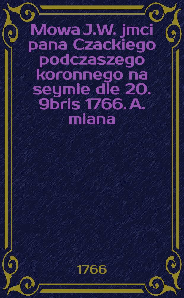Mowa J.W. jmci pana Czackiego podczaszego koronnego na seymie die 20. 9bris 1766. A. miana