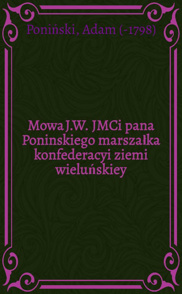 Mowa J.W. JMCi pana Poninskiego marszałka konfederacyi ziemi wieluńskiey; na konfederacyi generałney w Radomiu, dnia 23. czerwca R.P. 1767go. miana