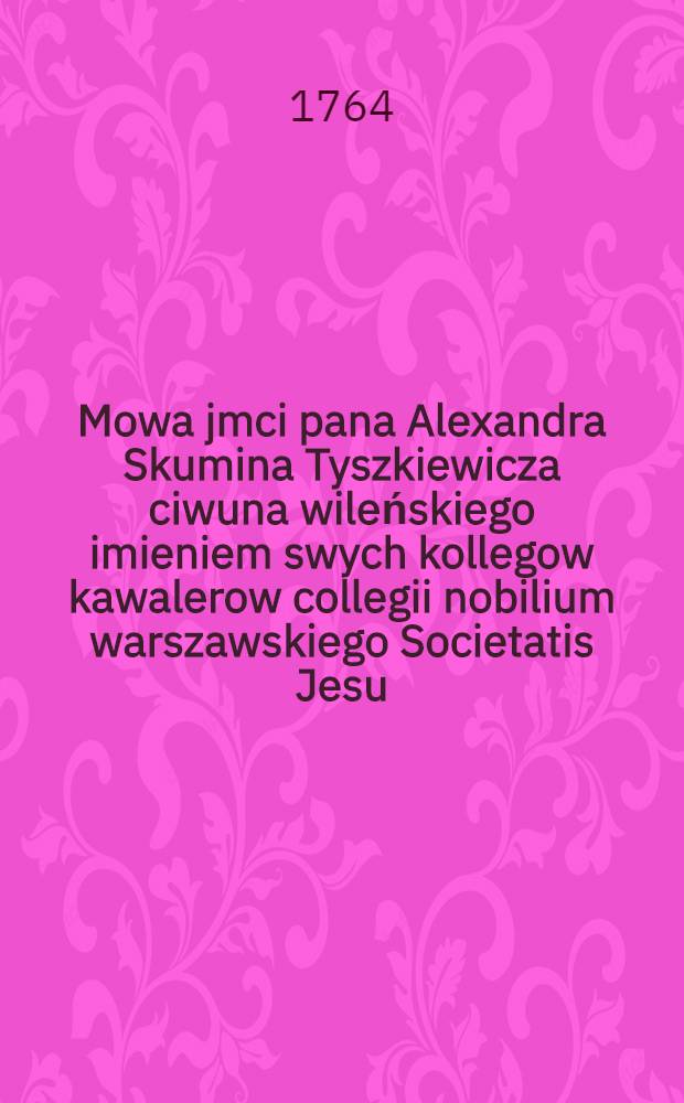 Mowa jmci pana Alexandra Skumina Tyszkiewicza ciwuna wileńskiego imieniem swych kollegow kawalerow collegii nobilium warszawskiego Societatis Jesu