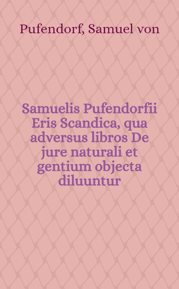 Samuelis Pufendorfii Eris Scandica, qua adversus libros De jure naturali et gentium objecta diluuntur
