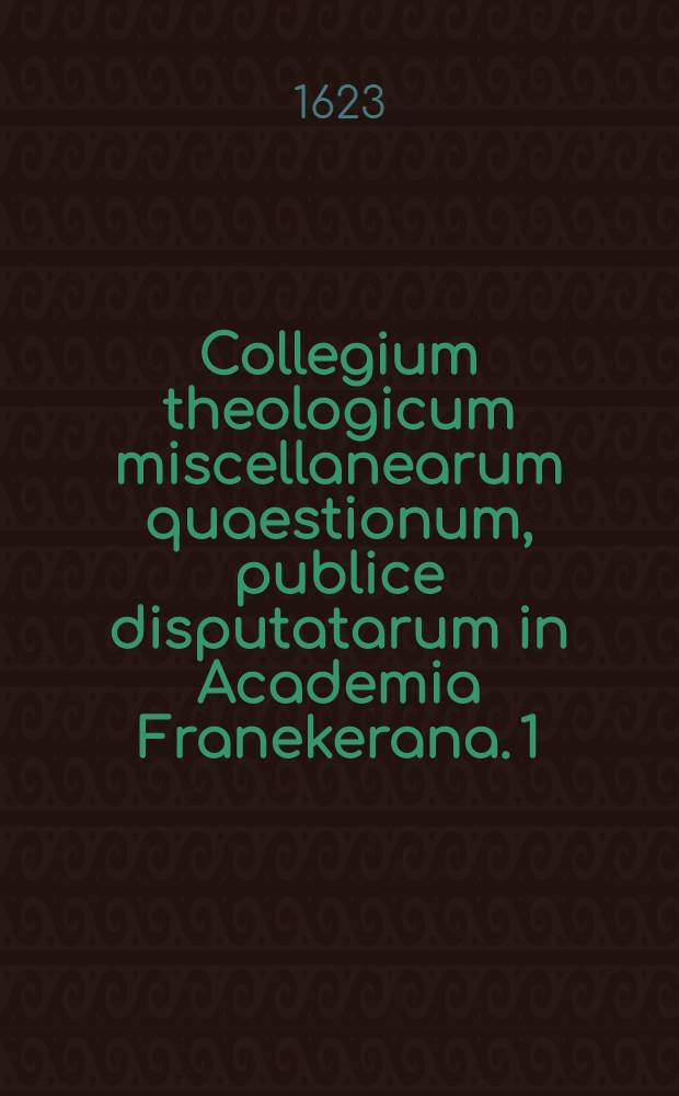 Collegium theologicum miscellanearum quaestionum, publice disputatarum in Academia Franekerana. [1] : Quae est de quaestione hac, Utrumne in essentia divina plures sint personae.
