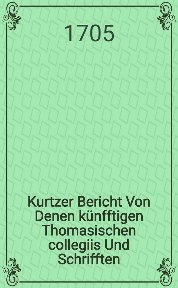 Kurtzer Bericht Von Denen k&uuml;nfftigen Thomasischen collegiis Und Schrifften