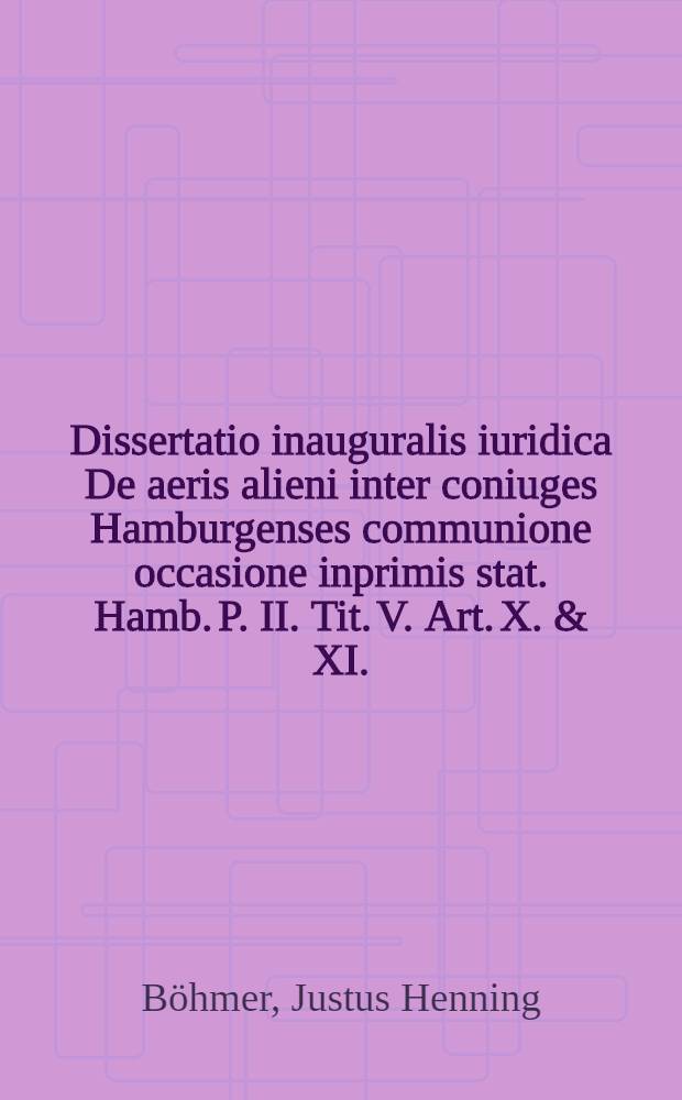Dissertatio inauguralis iuridica De aeris alieni inter coniuges Hamburgenses communione occasione inprimis stat. Hamb. P. II. Tit. V. Art. X. & XI.