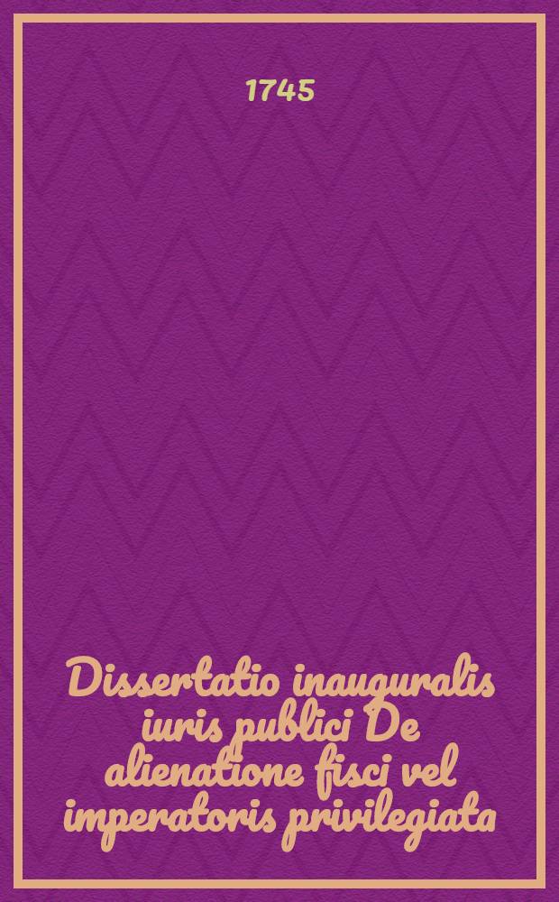Dissertatio inauguralis iuris publici De alienatione fisci vel imperatoris privilegiata
