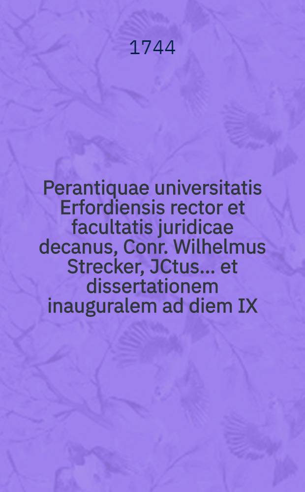 Perantiquae universitatis Erfordiensis rector et facultatis juridicae decanus, Conr. Wilhelmus Strecker, JCtus ... et dissertationem inauguralem ad diem IX. Aprilis M DCC XLIV. ... invitat