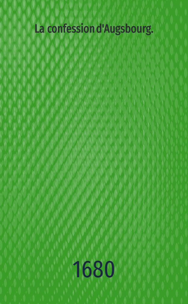 La confession d'Augsbourg. : Pr&eacute;sent&eacute;e &agrave; l'empereur Charles-Quint, l'an M D XXX. par les princes & les &eacute;tats protestants. Nouvellement traduite de l'allemand & du latin en fran&ccedil;ois