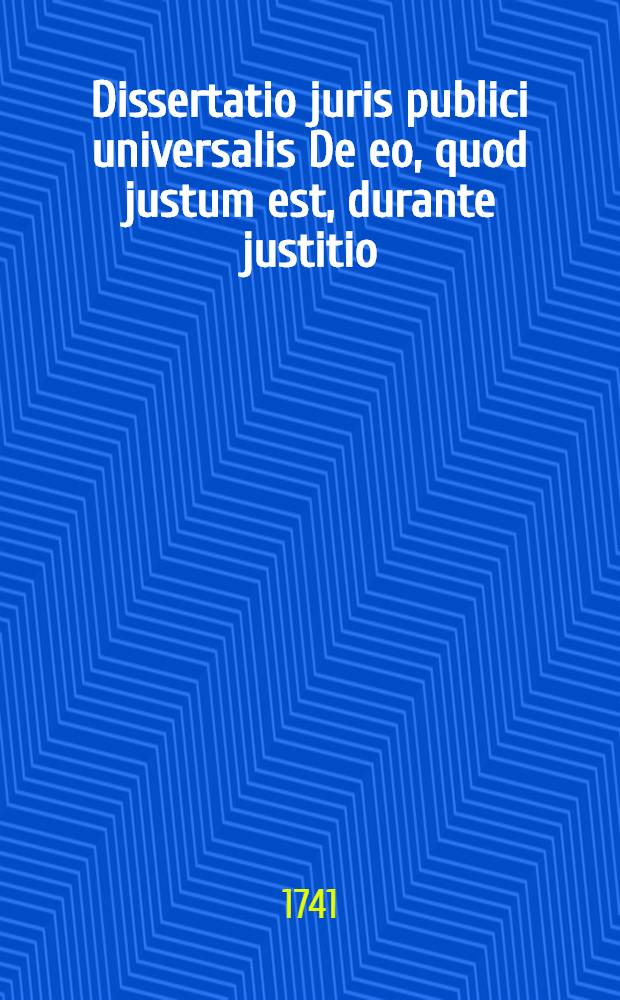 Dissertatio juris publici universalis De eo, quod justum est, durante justitio