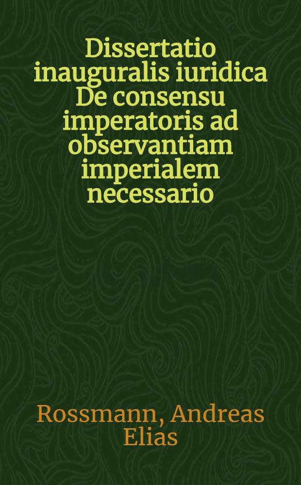 Dissertatio inauguralis iuridica De consensu imperatoris ad observantiam imperialem necessario