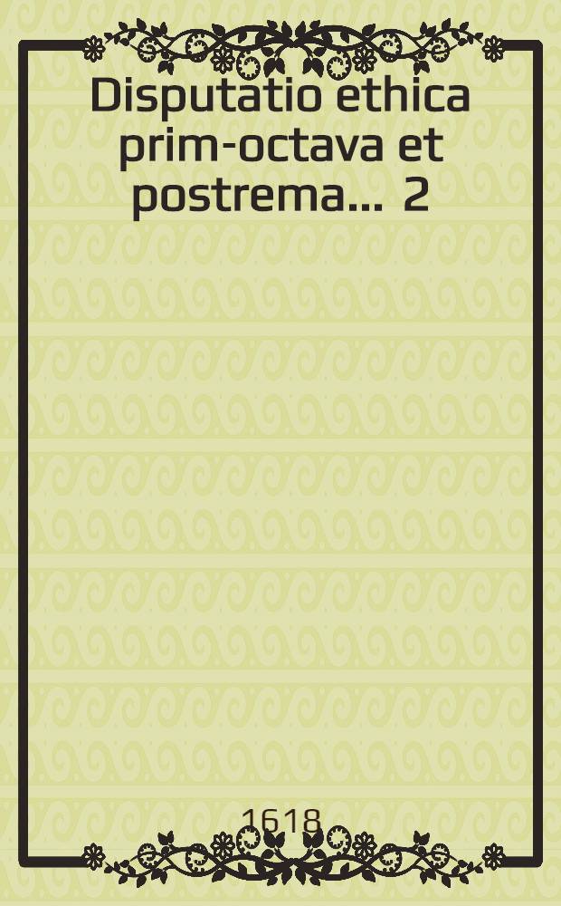 Disputatio ethica prima-[octava et postrema] ... [2] : ... Comprehendens aporias viginti; ultimum hominis finem, ipsam beatitudinem civilem, secundum causas suas explicantes ... defendere conabitur ... Joannes Petrus Thomas Walliserus, Argentoratensis, mense Decembri ...