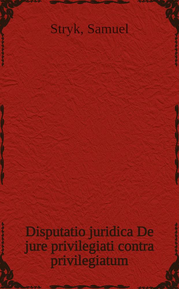 Disputatio juridica De jure privilegiati contra privilegiatum // Samuelis Strykii, JC. ... Dissertationum juridicarum volumen novissimum ex jure publico ...