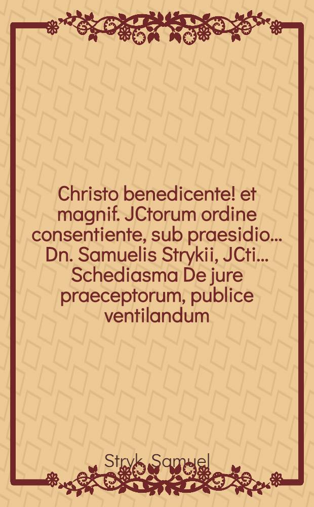 Christo benedicente! et magnif. JCtorum ordine consentiente, sub praesidio ... Dn. Samuelis Strykii, JCti. ... Schediasma De jure praeceptorum, publice ventilandum ... d. XXIV. Nov. a. M DC LXXXV. ... proponet respondens autor Christian Busse, Sprea Coloniens. // Samuelis Strykii, JC. ... Dissertationum juridicarum volumen novissimum ex jure publico ...
