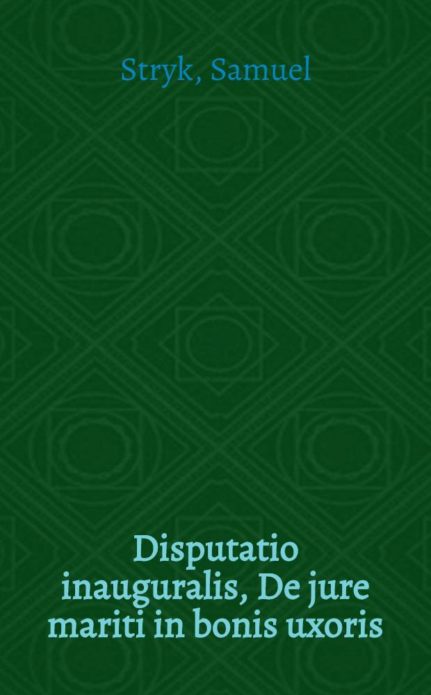 Disputatio inauguralis, De jure mariti in bonis uxoris // Samuelis Strykii, JC. ... Dissertationum juridicarum volumen novissimum ex jure publico ...